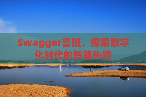 Swagger鲁班，探索数字化时代的智能先锋